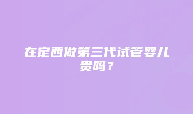 在定西做第三代试管婴儿贵吗？