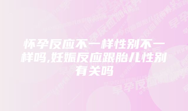 怀孕反应不一样性别不一样吗,妊娠反应跟胎儿性别有关吗