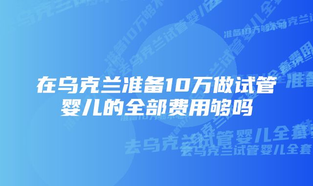 在乌克兰准备10万做试管婴儿的全部费用够吗