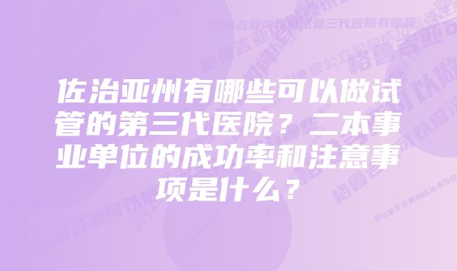 佐治亚州有哪些可以做试管的第三代医院？二本事业单位的成功率和注意事项是什么？