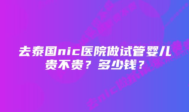 去泰国nic医院做试管婴儿贵不贵？多少钱？