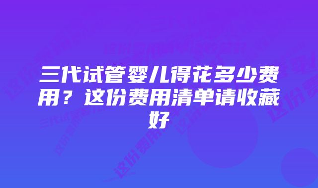 三代试管婴儿得花多少费用？这份费用清单请收藏好