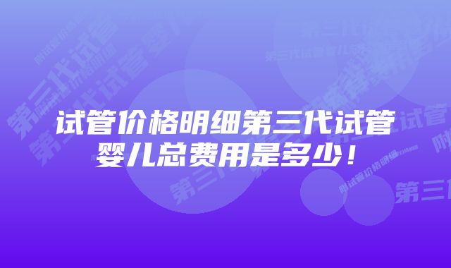 试管价格明细第三代试管婴儿总费用是多少！