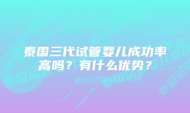 泰国三代试管婴儿成功率高吗？有什么优势？