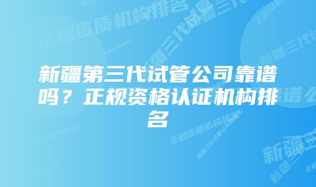 新疆第三代试管公司靠谱吗？正规资格认证机构排名