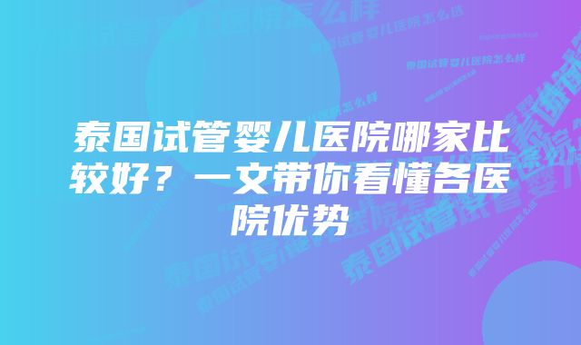 泰国试管婴儿医院哪家比较好？一文带你看懂各医院优势