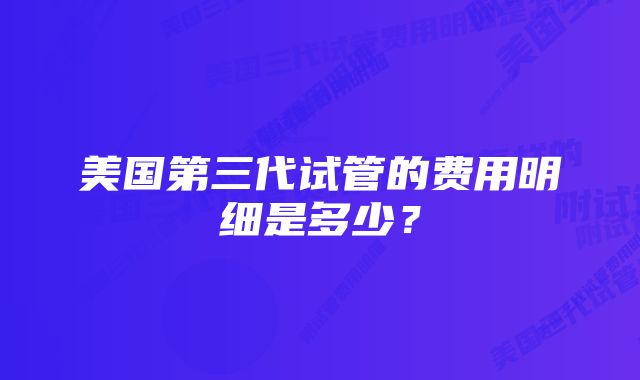 美国第三代试管的费用明细是多少？