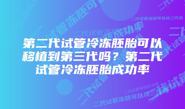 第二代试管冷冻胚胎可以移植到第三代吗？第二代试管冷冻胚胎成功率