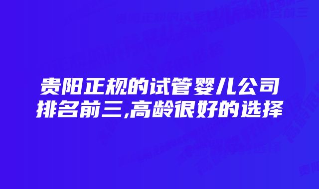 贵阳正规的试管婴儿公司排名前三,高龄很好的选择