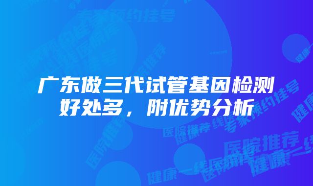 广东做三代试管基因检测好处多，附优势分析