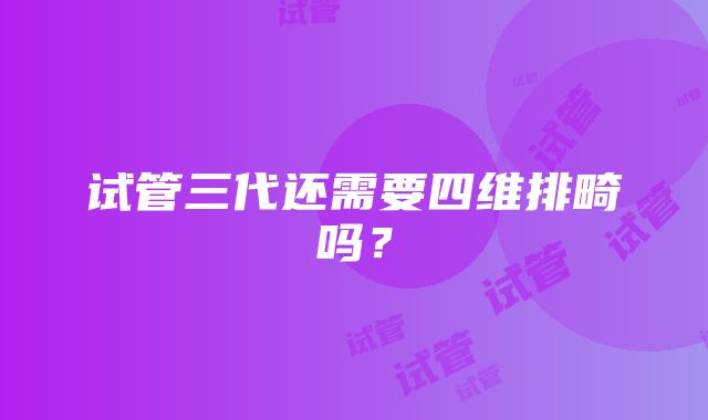 试管三代还需要四维排畸吗？