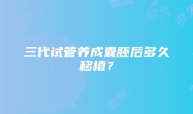 三代试管养成囊胚后多久移植？