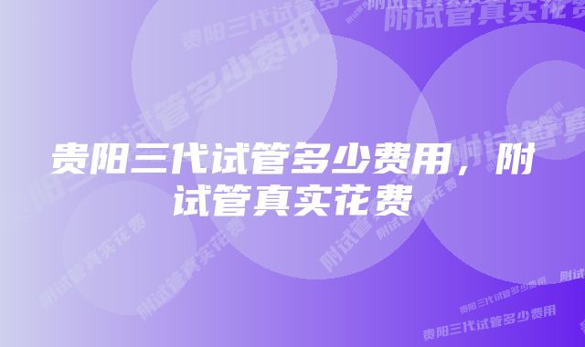 贵阳三代试管多少费用，附试管真实花费