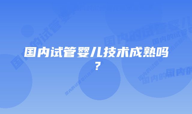 国内试管婴儿技术成熟吗？