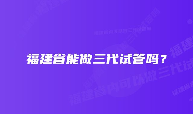 福建省能做三代试管吗？