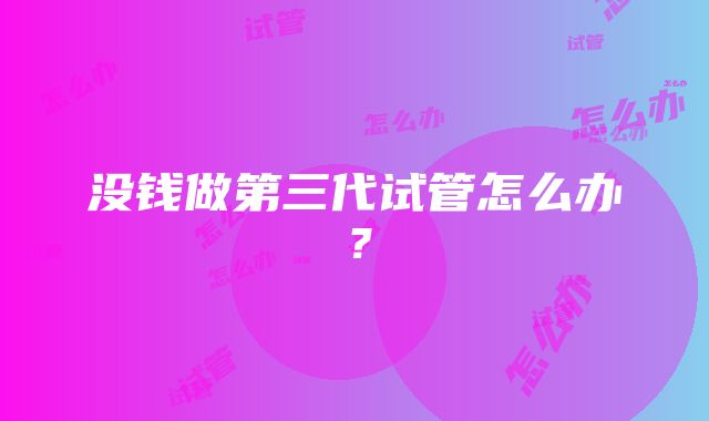 没钱做第三代试管怎么办？