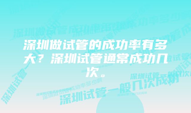 深圳做试管的成功率有多大？深圳试管通常成功几次。