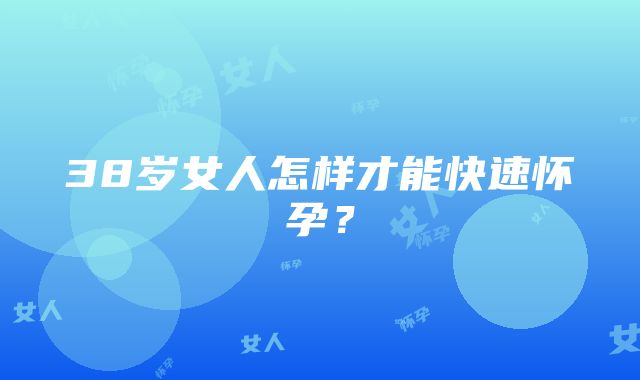 38岁女人怎样才能快速怀孕？