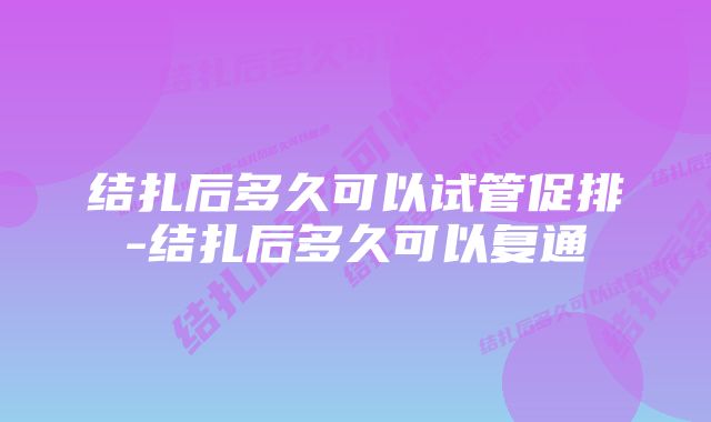 结扎后多久可以试管促排-结扎后多久可以复通