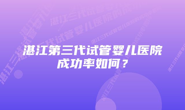 湛江第三代试管婴儿医院成功率如何？