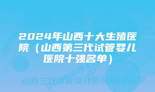 2024年山西十大生殖医院（山西第三代试管婴儿医院十强名单）