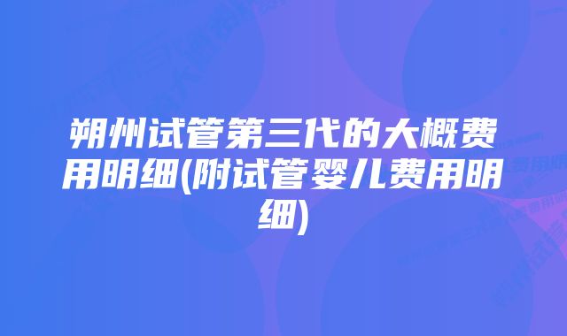 朔州试管第三代的大概费用明细(附试管婴儿费用明细)