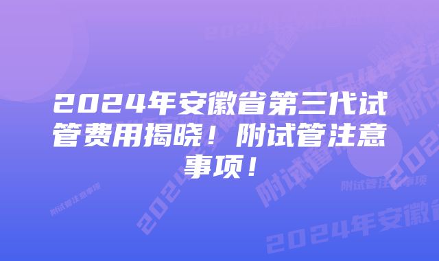 2024年安徽省第三代试管费用揭晓！附试管注意事项！