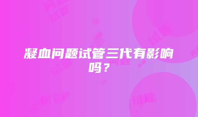 凝血问题试管三代有影响吗？