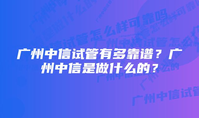 广州中信试管有多靠谱？广州中信是做什么的？