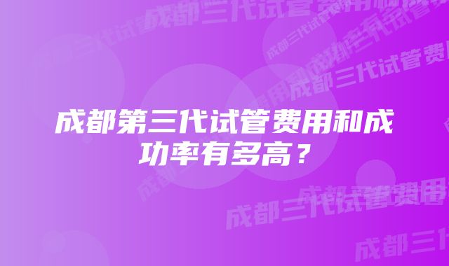 成都第三代试管费用和成功率有多高？