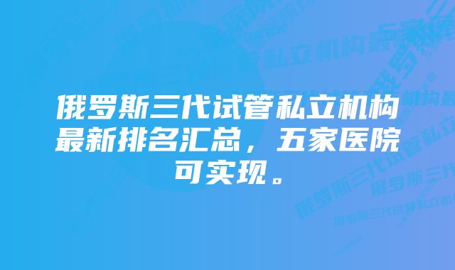 俄罗斯三代试管私立机构最新排名汇总，五家医院可实现。