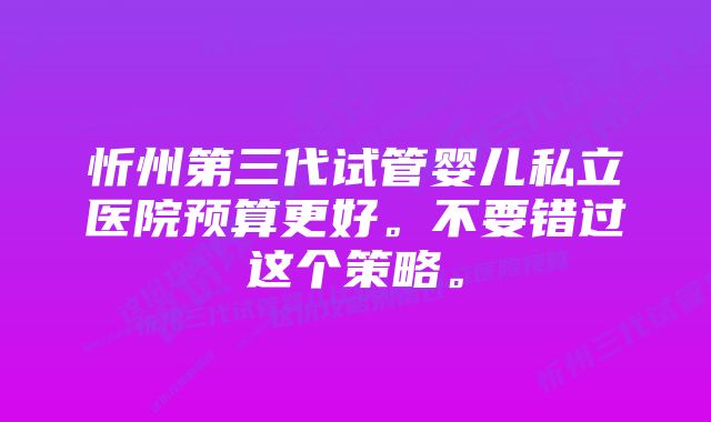 忻州第三代试管婴儿私立医院预算更好。不要错过这个策略。