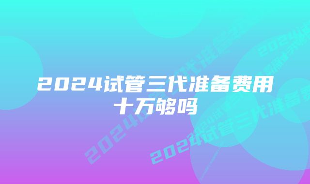 2024试管三代准备费用十万够吗