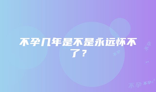 不孕几年是不是永远怀不了？