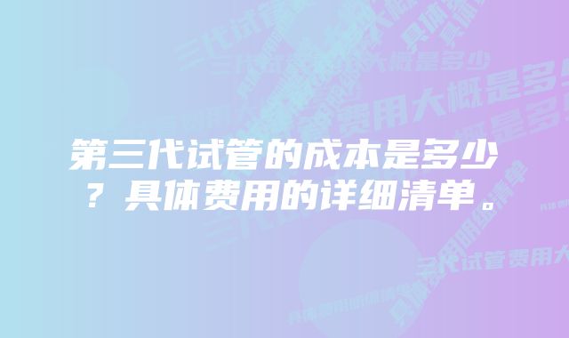 第三代试管的成本是多少？具体费用的详细清单。