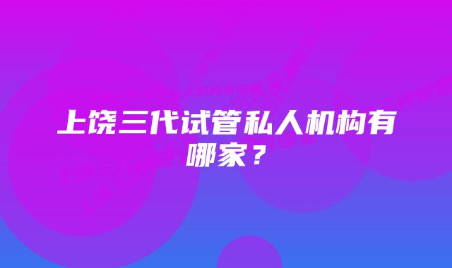 上饶三代试管私人机构有哪家？