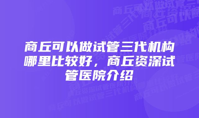 商丘可以做试管三代机构哪里比较好，商丘资深试管医院介绍