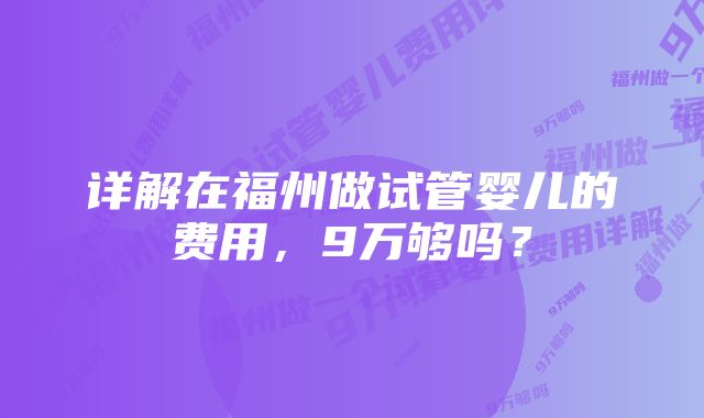 详解在福州做试管婴儿的费用，9万够吗？