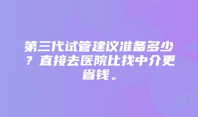 第三代试管建议准备多少？直接去医院比找中介更省钱。