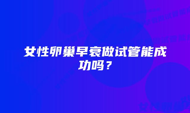 女性卵巢早衰做试管能成功吗？