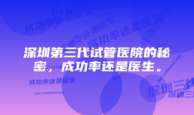 深圳第三代试管医院的秘密，成功率还是医生。