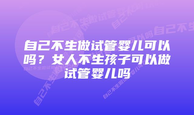 自己不生做试管婴儿可以吗？女人不生孩子可以做试管婴儿吗