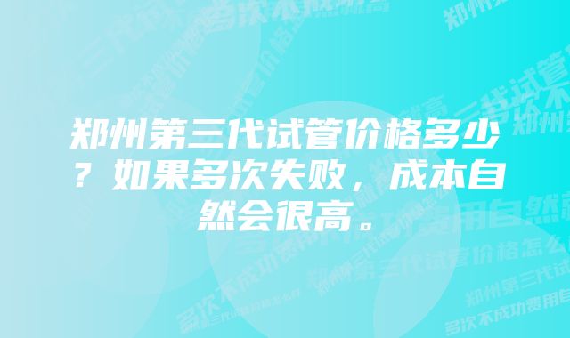 郑州第三代试管价格多少？如果多次失败，成本自然会很高。