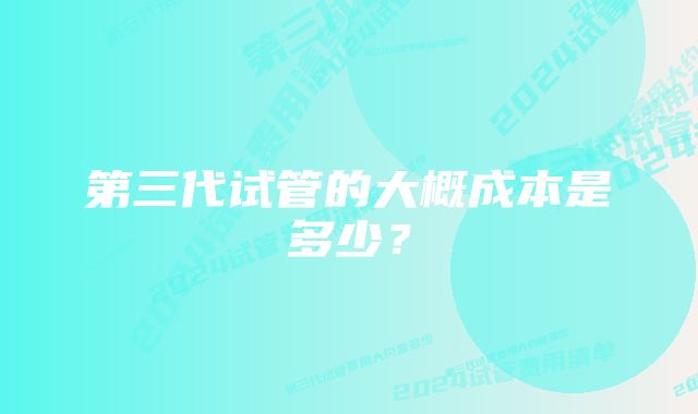 第三代试管的大概成本是多少？