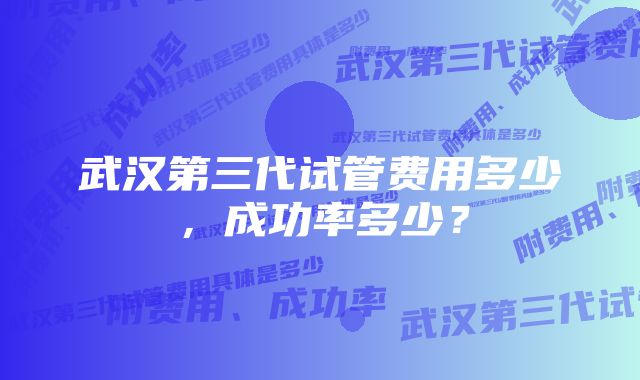 武汉第三代试管费用多少，成功率多少？