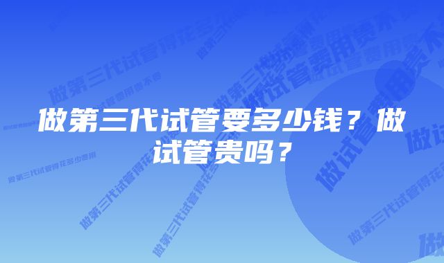 做第三代试管要多少钱？做试管贵吗？