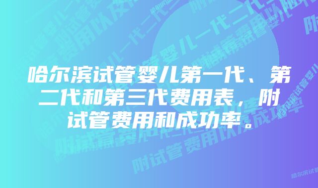 哈尔滨试管婴儿第一代、第二代和第三代费用表，附试管费用和成功率。