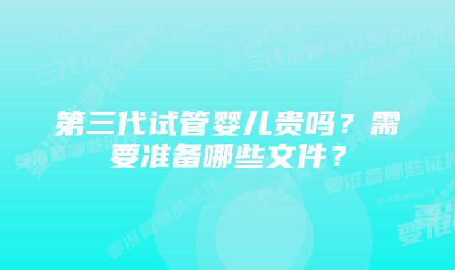 第三代试管婴儿贵吗？需要准备哪些文件？