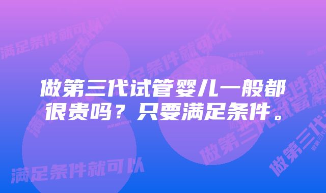 做第三代试管婴儿一般都很贵吗？只要满足条件。