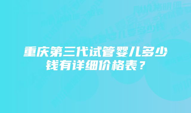 重庆第三代试管婴儿多少钱有详细价格表？